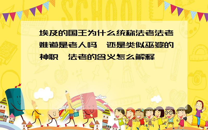 埃及的国王为什么统称法老法老难道是老人吗,还是类似巫婆的神职,法老的含义怎么解释