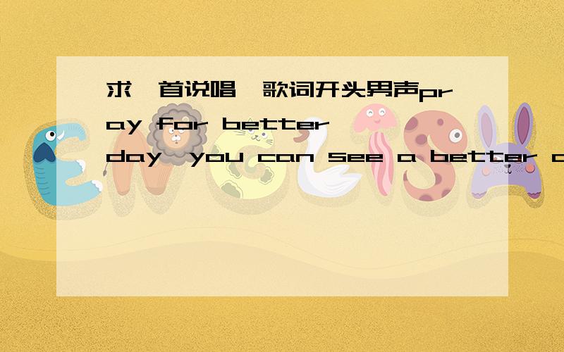 求一首说唱,歌词开头男声pray for better day,you can see a better day也有女声,反复几遍~不像全英文 是钱夫人209淘宝店铺的背景音乐!