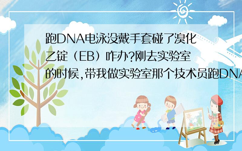 跑DNA电泳没戴手套碰了溴化乙锭（EB）咋办?刚去实验室的时候,带我做实验室那个技术员跑DNA电泳就不戴手套的,而且她做了几十年了.我自己没戴手套跑了2-3次DNA电泳吧,有一次觉得胶像布丁,