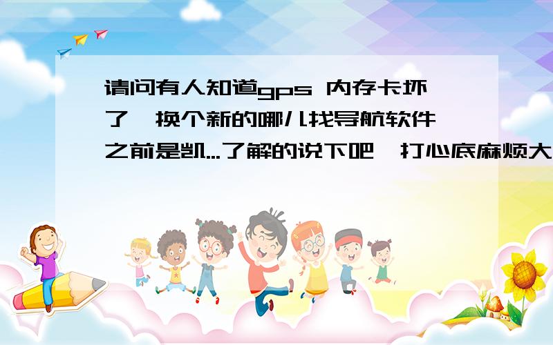 请问有人知道gps 内存卡坏了,换个新的哪儿找导航软件,之前是凯...了解的说下吧,打心底麻烦大家了7X