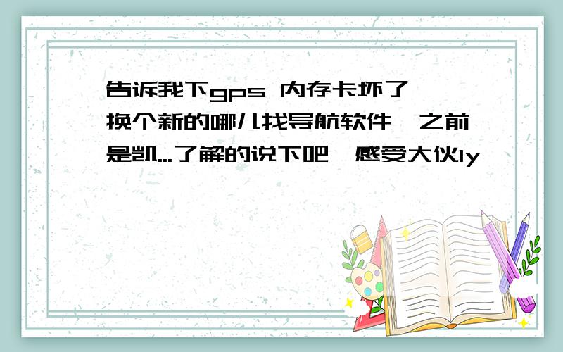 告诉我下gps 内存卡坏了,换个新的哪儿找导航软件,之前是凯...了解的说下吧,感受大伙1y