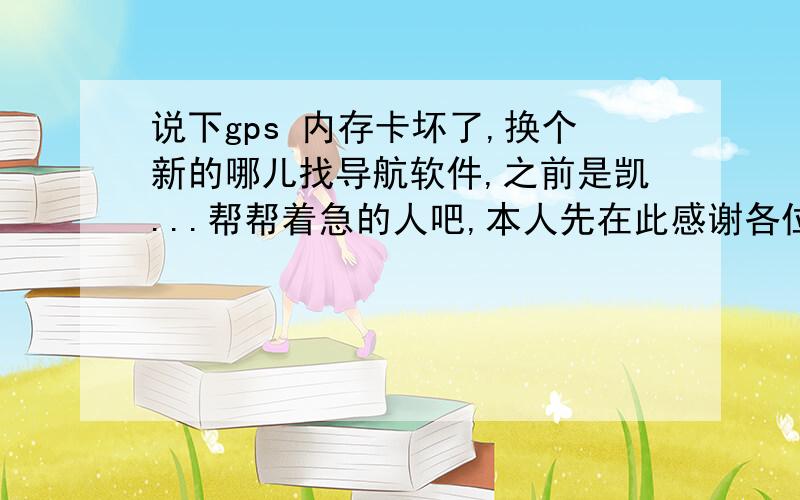 说下gps 内存卡坏了,换个新的哪儿找导航软件,之前是凯...帮帮着急的人吧,本人先在此感谢各位7i