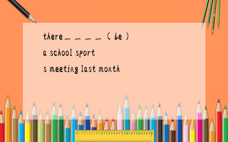 there____(be) a school sports meeting last month