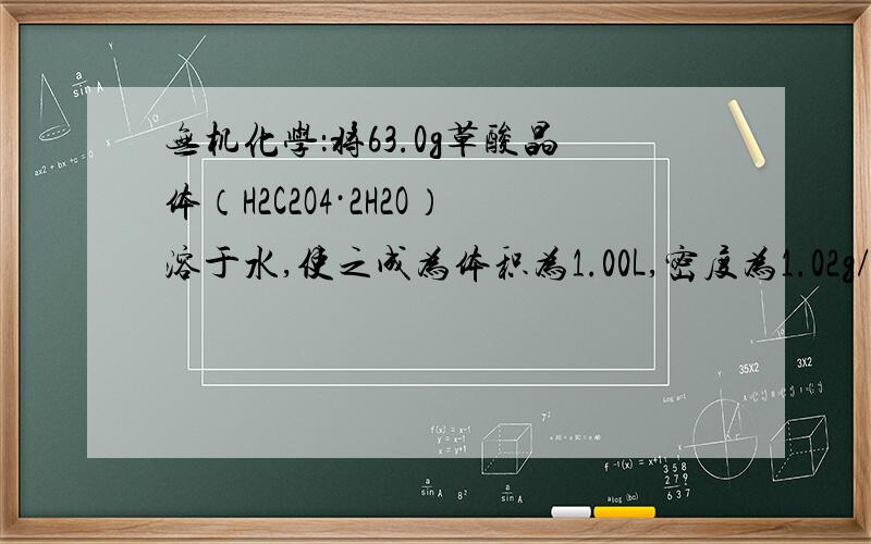 无机化学：将63.0g草酸晶体（H2C2O4·2H2O）溶于水,使之成为体积为1.00L,密度为1.02g/cm3的草酸溶液,求水的总质量（不要忘记草酸晶体中的水）