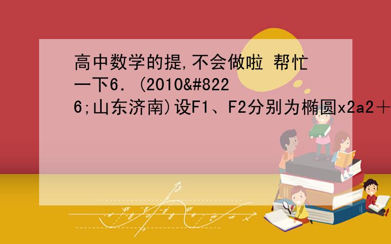 高中数学的提,不会做啦 帮忙一下6．(2010•山东济南)设F1、F2分别为椭圆x2a2＋y2b2＝1的左、右焦点,c＝a2－b2,若直线x＝a2c上存在点P,使线段PF1的中垂线过点F2,则椭圆离心率的取值范围是(