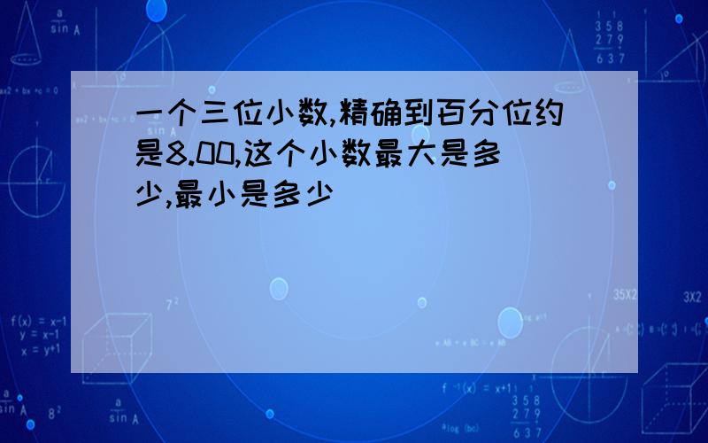 一个三位小数,精确到百分位约是8.00,这个小数最大是多少,最小是多少