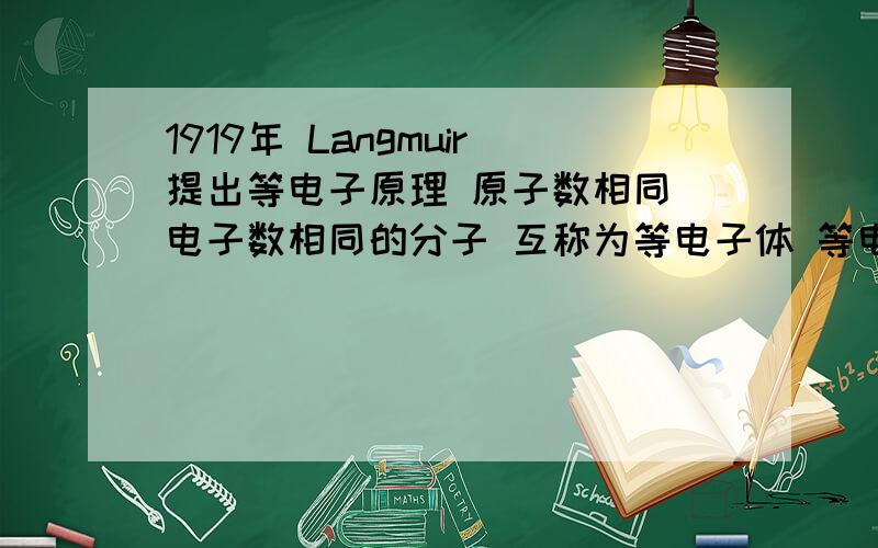 1919年 Langmuir提出等电子原理 原子数相同 电子数相同的分子 互称为等电子体 等电子体的结构相似 1919年  Langmuir提出等电子原理  原子数相同  电子数相同的分子  互称为等电子体  等电子体的