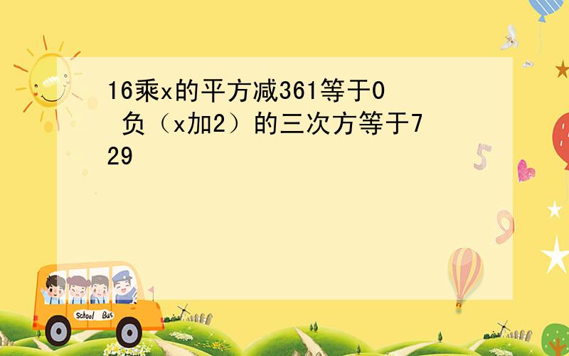 16乘x的平方减361等于0 负（x加2）的三次方等于729