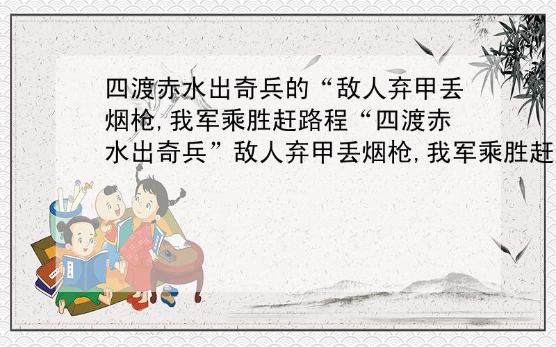 四渡赤水出奇兵的“敌人弃甲丢烟枪,我军乘胜赶路程“四渡赤水出奇兵”敌人弃甲丢烟枪,我军乘胜赶路程“这句话扩写描写的!200字!