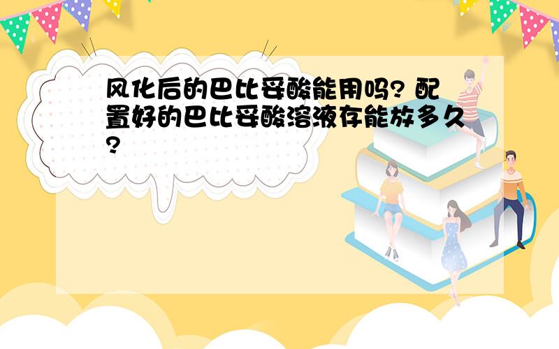 风化后的巴比妥酸能用吗? 配置好的巴比妥酸溶液存能放多久?