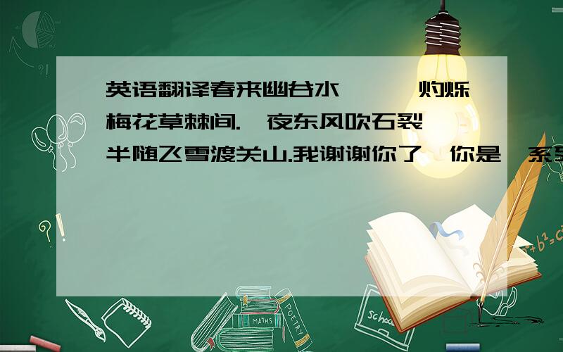 英语翻译春来幽谷水潺潺,灼烁梅花草棘间.一夜东风吹石裂,半随飞雪渡关山.我谢谢你了,你是一系列夸人的词语的主人