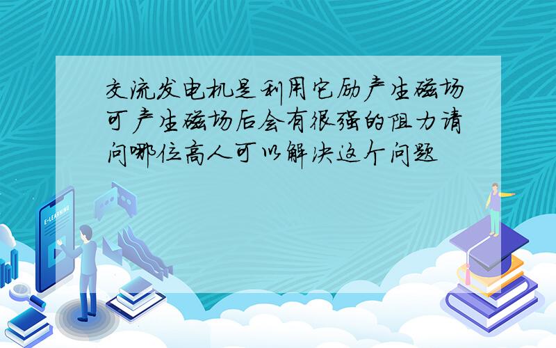 交流发电机是利用它励产生磁场可产生磁场后会有很强的阻力请问哪位高人可以解决这个问题