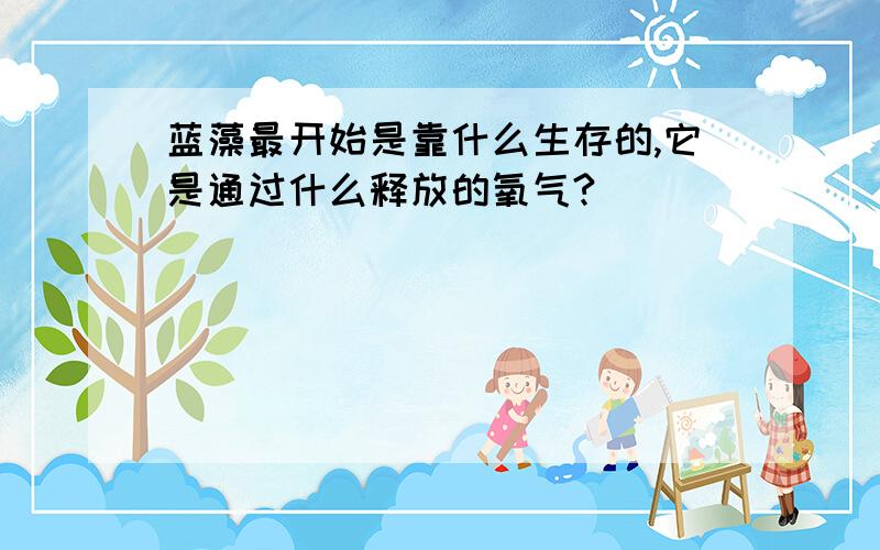 蓝藻最开始是靠什么生存的,它是通过什么释放的氧气?