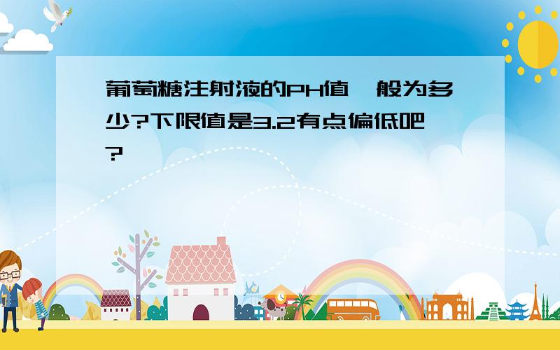 葡萄糖注射液的PH值一般为多少?下限值是3.2有点偏低吧?