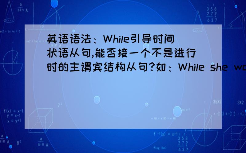 英语语法：While引导时间状语从句,能否接一个不是进行时的主谓宾结构从句?如：While she work for theclinic,.如果能,请举例句.