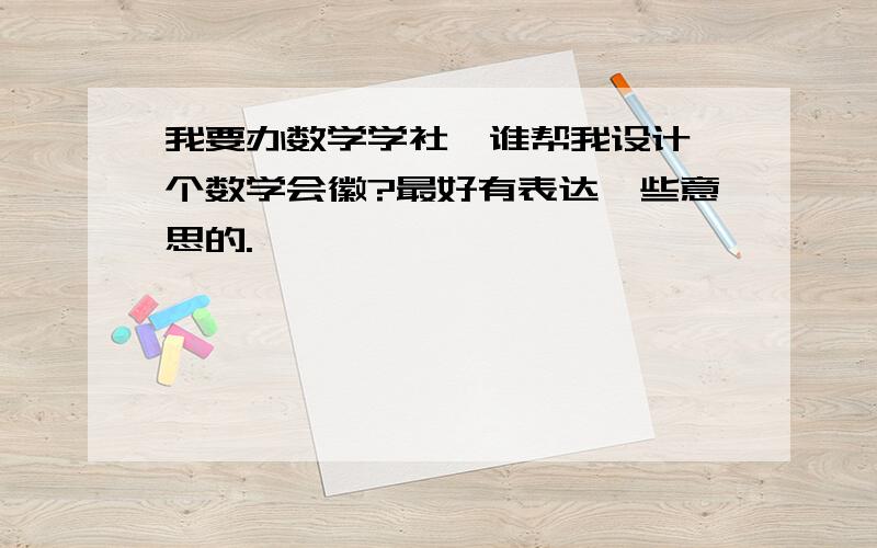 我要办数学学社,谁帮我设计一个数学会徽?最好有表达一些意思的.,