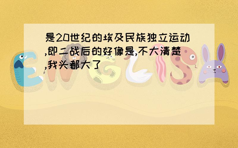 是20世纪的埃及民族独立运动,即二战后的好像是,不大清楚,我头都大了