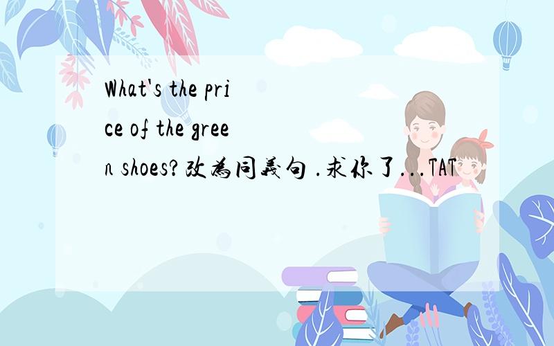 What's the price of the green shoes?改为同义句 .求你了...TAT