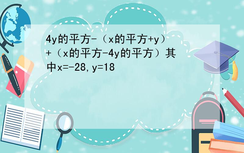 4y的平方-（x的平方+y）+（x的平方-4y的平方）其中x=-28,y=18