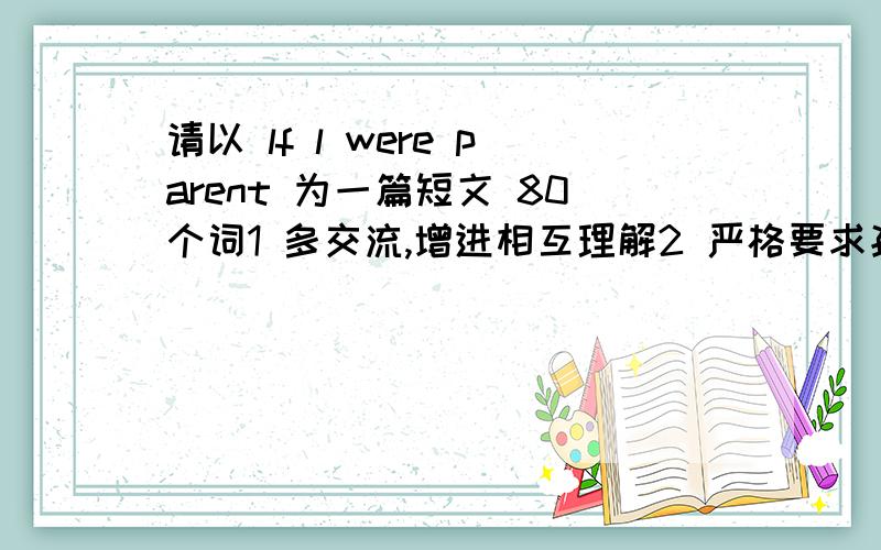 请以 lf l were parent 为一篇短文 80个词1 多交流,增进相互理解2 严格要求孩子,更要爱孩子3 给孩子适当的娱乐时间4为孩子树立一个好榜样