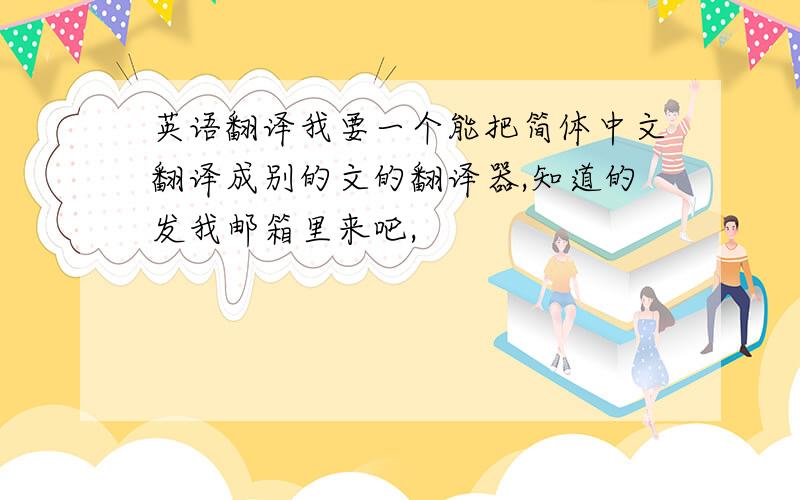 英语翻译我要一个能把简体中文翻译成别的文的翻译器,知道的发我邮箱里来吧,