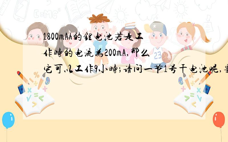 1800mAh的锂电池若是工作时的电流为200mA,那么它可以工作9小时；请问一节1号干电池呢,要怎么去衡量它的工作时间呢?也假设这个干电池的工作电流为200mA,电动势为1.5V,那么它能用多久呢?可有