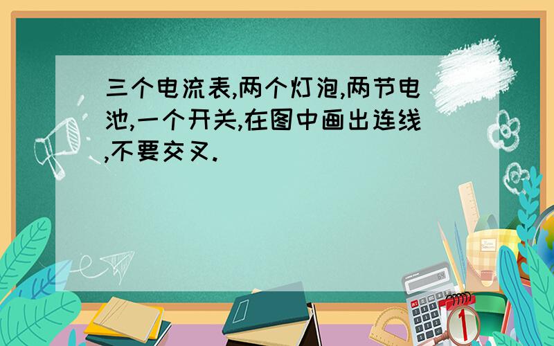 三个电流表,两个灯泡,两节电池,一个开关,在图中画出连线,不要交叉.