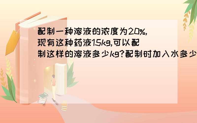 配制一种溶液的浓度为20%,现有这种药液15kg,可以配制这样的溶液多少kg?配制时加入水多少kg?能说2个...配制一种溶液的浓度为20%,现有这种药液15kg,可以配制这样的溶液多少kg?配制时加入水多少