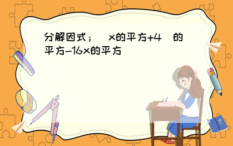 分解因式；(x的平方+4）的平方-16x的平方