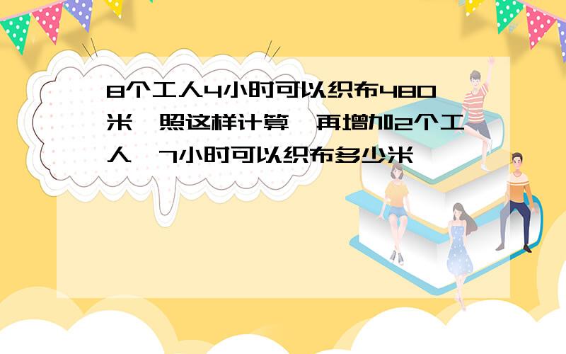 8个工人4小时可以织布480米,照这样计算,再增加2个工人,7小时可以织布多少米