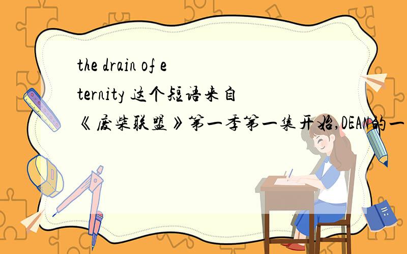 the drain of eternity 这个短语来自《废柴联盟》第一季第一集开始,DEAN的一句话 