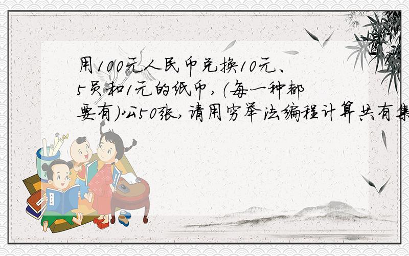 用100元人民币兑换10元、5员和1元的纸币,（每一种都要有）公50张,请用穷举法编程计算共有集中兑换发难,每种方案各兑换多少张纸币?拜过回答正确有意想不到的惊喜哦