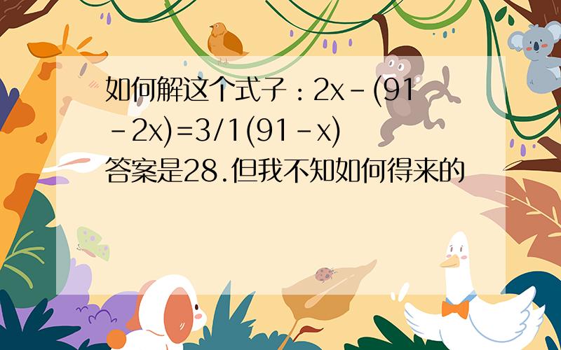 如何解这个式子：2x-(91-2x)=3/1(91-x)答案是28.但我不知如何得来的