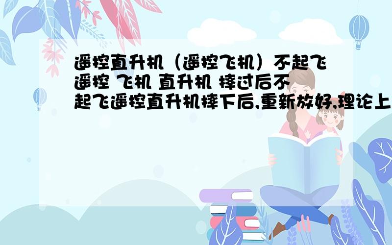 遥控直升机（遥控飞机）不起飞遥控 飞机 直升机 摔过后不起飞遥控直升机摔下后,重新放好,理论上需要几秒钟之后才能再次起飞,可是我这个有点反常,有时候几秒钟后就能飞,有时候就是飞