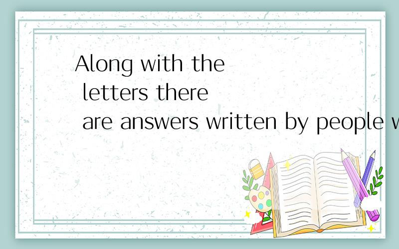 Along with the letters there are answers written by people who are supposed to know how to solvesuch prolems.请问这句的意思是什么?along 是“和.