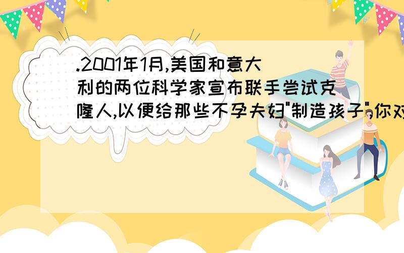 .2001年1月,美国和意大利的两位科学家宣布联手尝试克隆人,以便给那些不孕夫妇