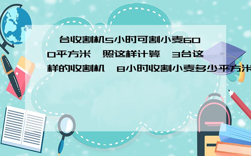 一台收割机5小时可割小麦600平方米,照这样计算,3台这样的收割机,8小时收割小麦多少平方米?