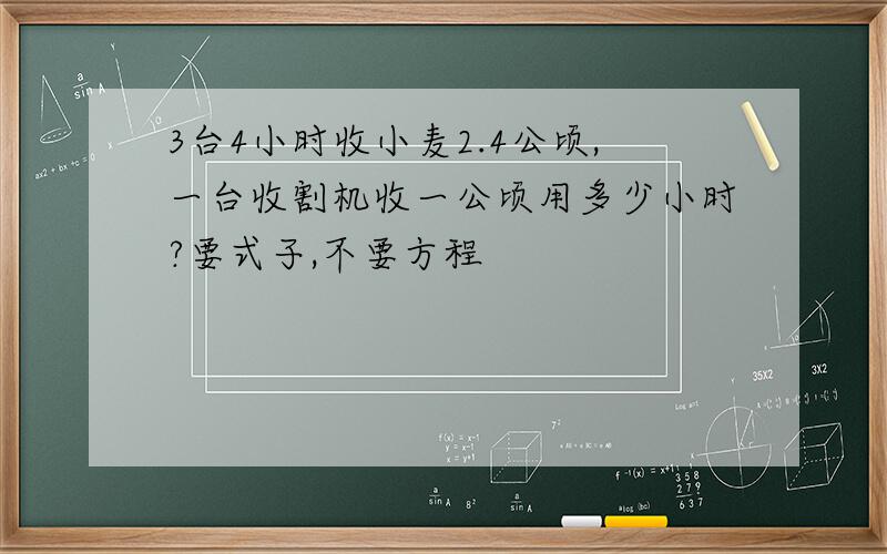 3台4小时收小麦2.4公顷,一台收割机收一公顷用多少小时?要式子,不要方程