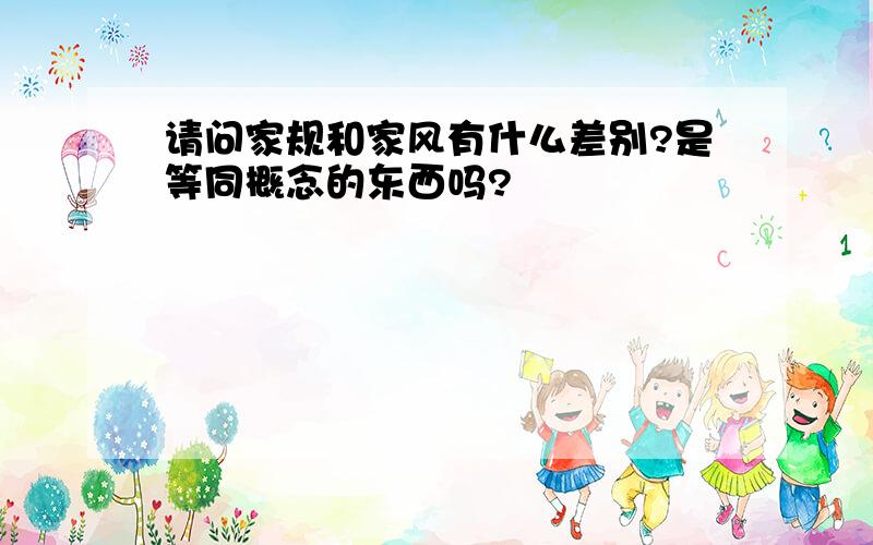 请问家规和家风有什么差别?是等同概念的东西吗?