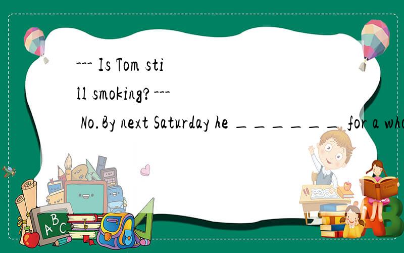--- Is Tom still smoking?--- No.By next Saturday he ______ for a whole month without smoking a single cigarette.A.will be B.will have goneC.will have been D.has been going为什么选B不选C呢?不是有for+一段时间,不能用短暂动词吗?而g