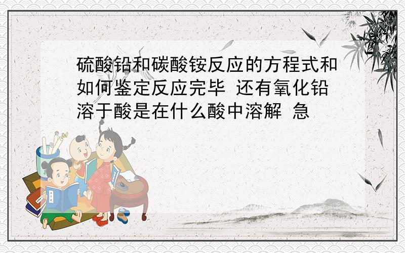 硫酸铅和碳酸铵反应的方程式和如何鉴定反应完毕 还有氧化铅溶于酸是在什么酸中溶解 急