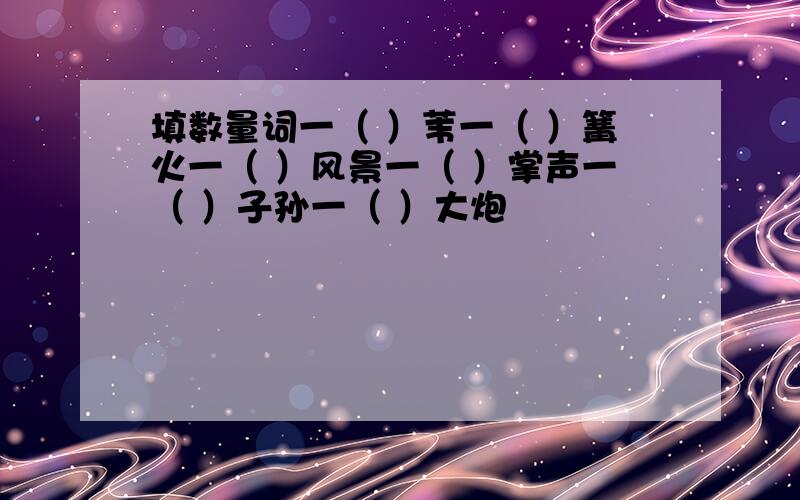 填数量词一（ ）苇一（ ）篝火一（ ）风景一（ ）掌声一（ ）子孙一（ ）大炮