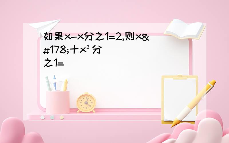 如果x-x分之1=2,则x²十x²分之1=_