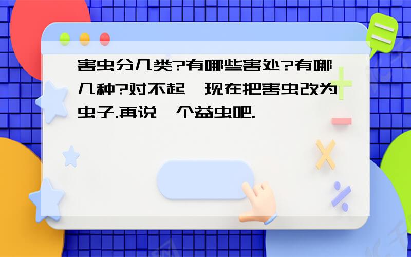 害虫分几类?有哪些害处?有哪几种?对不起,现在把害虫改为虫子.再说一个益虫吧.