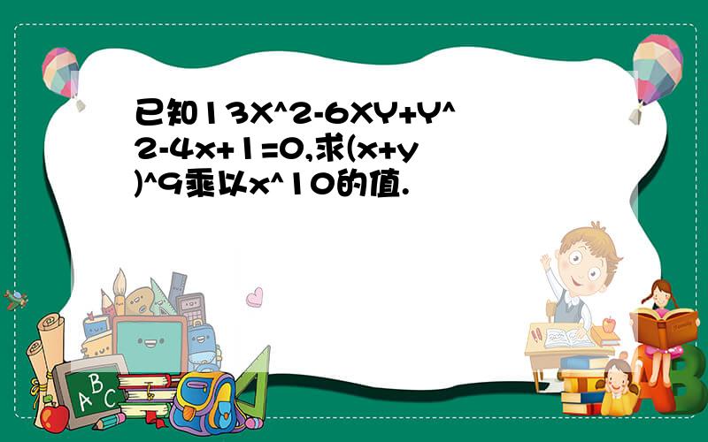 已知13X^2-6XY+Y^2-4x+1=0,求(x+y)^9乘以x^10的值.