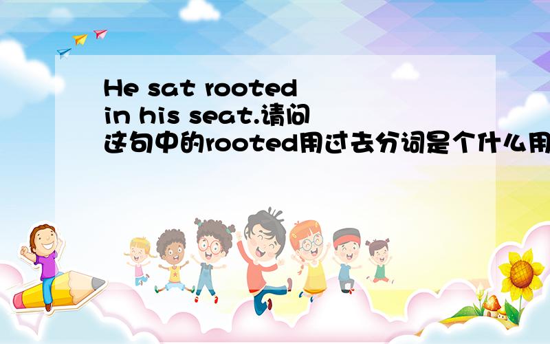 He sat rooted in his seat.请问这句中的rooted用过去分词是个什么用法?为什么选过去分词?He sat rooted in his seat.请问这句中的rooted用过去分词是个什么用法?为什么选过去分词?过去分词不是表被动和