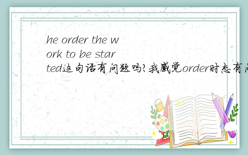 he order the work to be started这句话有问题吗?我感觉order时态有问题吧,是字典上的原话.应该是ordered吧