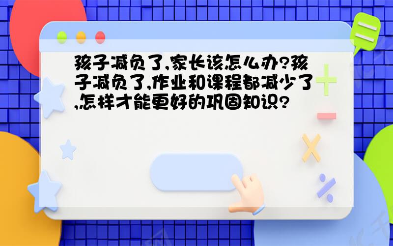 孩子减负了,家长该怎么办?孩子减负了,作业和课程都减少了,怎样才能更好的巩固知识?