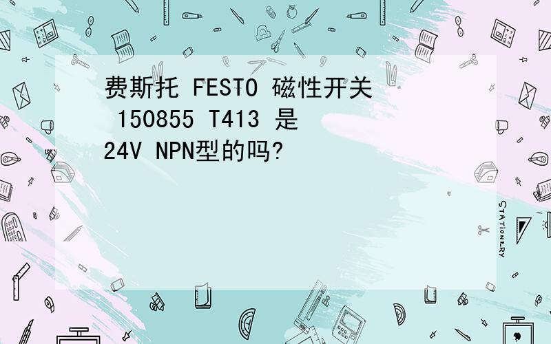 费斯托 FESTO 磁性开关 150855 T413 是24V NPN型的吗?