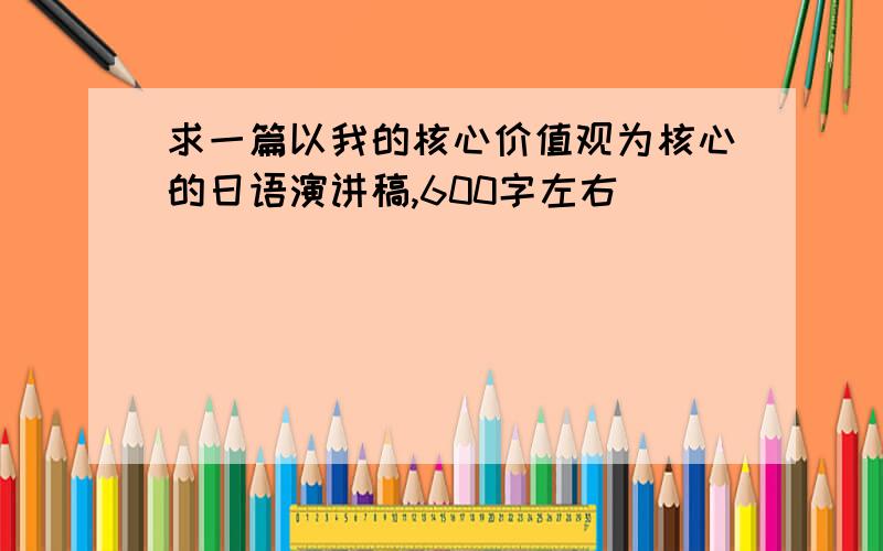 求一篇以我的核心价值观为核心的日语演讲稿,600字左右